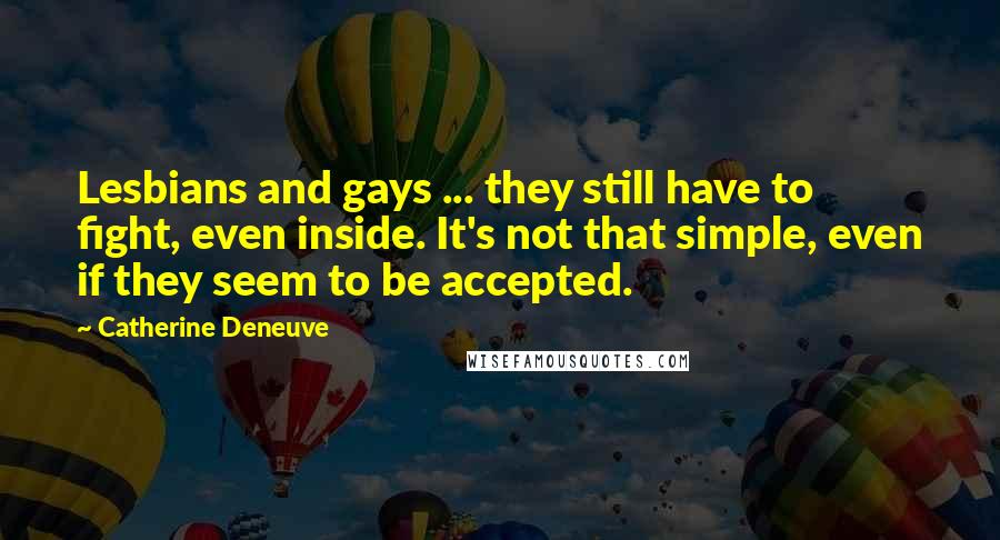 Catherine Deneuve Quotes: Lesbians and gays ... they still have to fight, even inside. It's not that simple, even if they seem to be accepted.