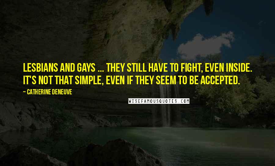 Catherine Deneuve Quotes: Lesbians and gays ... they still have to fight, even inside. It's not that simple, even if they seem to be accepted.