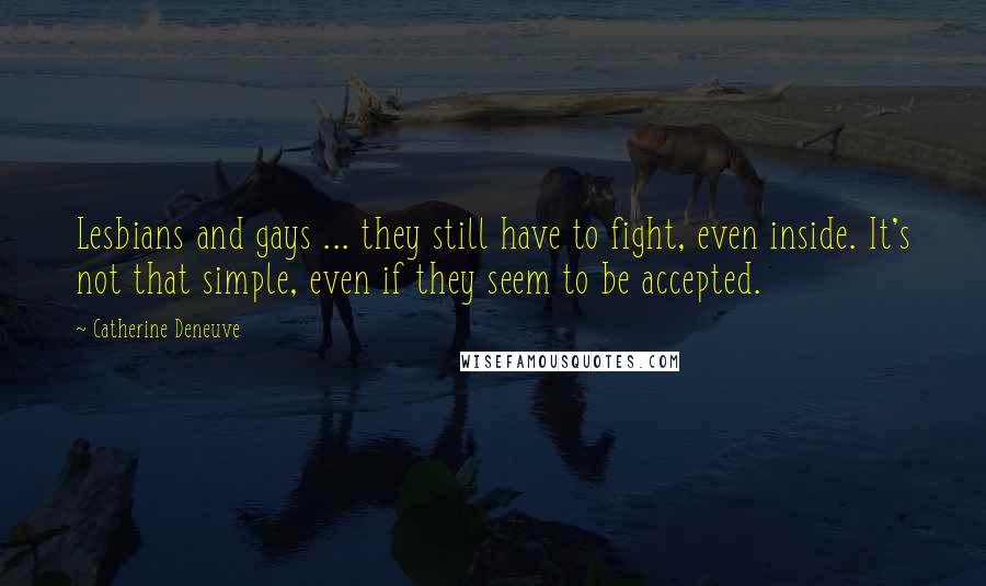 Catherine Deneuve Quotes: Lesbians and gays ... they still have to fight, even inside. It's not that simple, even if they seem to be accepted.