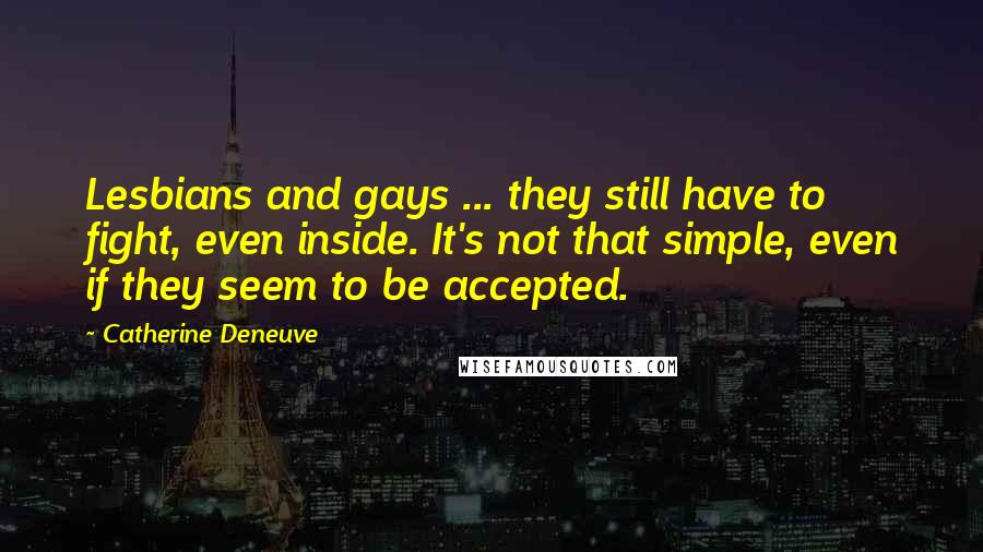 Catherine Deneuve Quotes: Lesbians and gays ... they still have to fight, even inside. It's not that simple, even if they seem to be accepted.