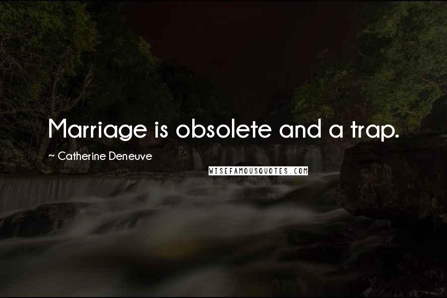 Catherine Deneuve Quotes: Marriage is obsolete and a trap.