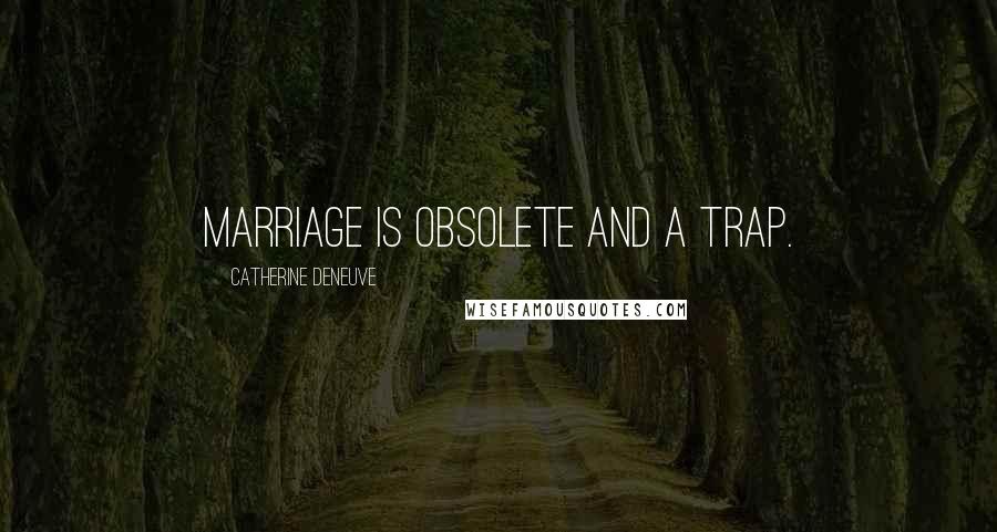 Catherine Deneuve Quotes: Marriage is obsolete and a trap.