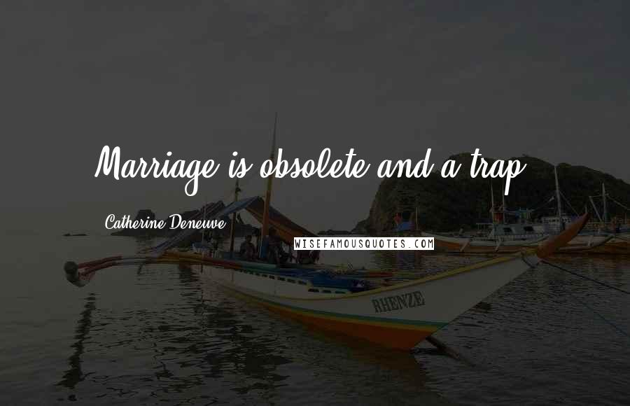 Catherine Deneuve Quotes: Marriage is obsolete and a trap.