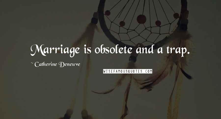Catherine Deneuve Quotes: Marriage is obsolete and a trap.