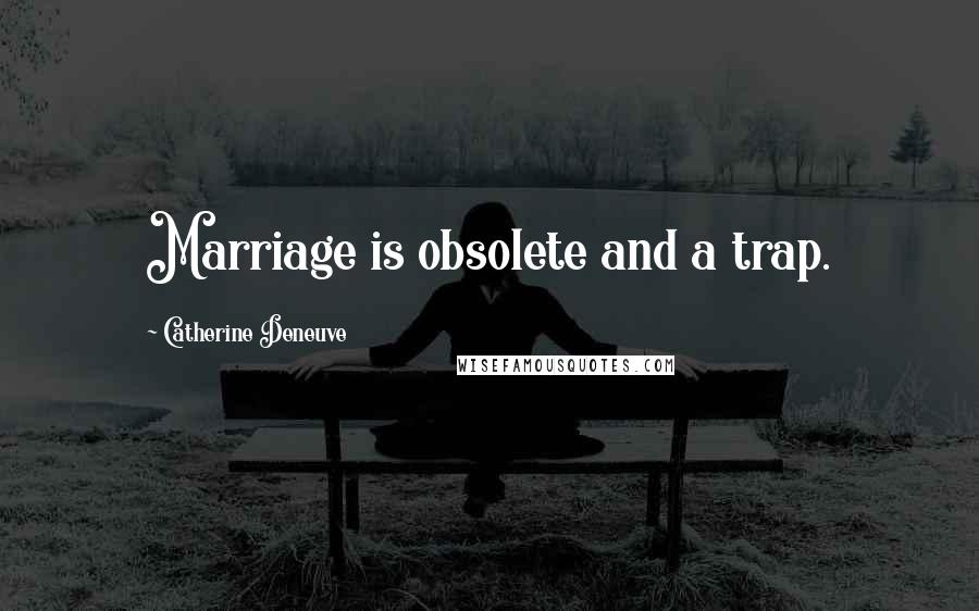 Catherine Deneuve Quotes: Marriage is obsolete and a trap.