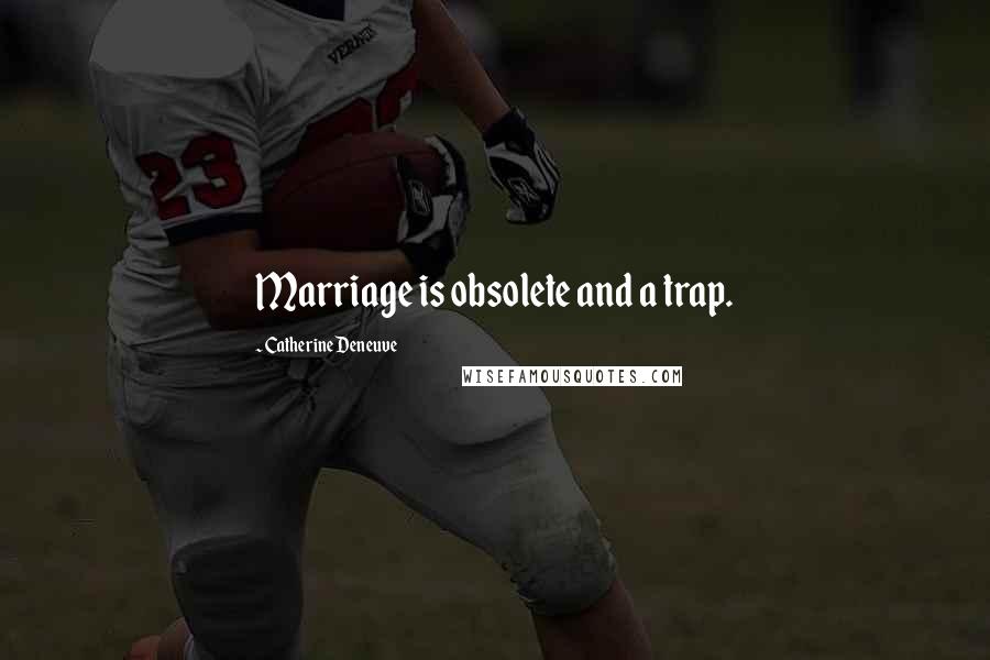 Catherine Deneuve Quotes: Marriage is obsolete and a trap.