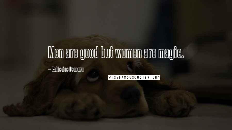 Catherine Deneuve Quotes: Men are good but women are magic.