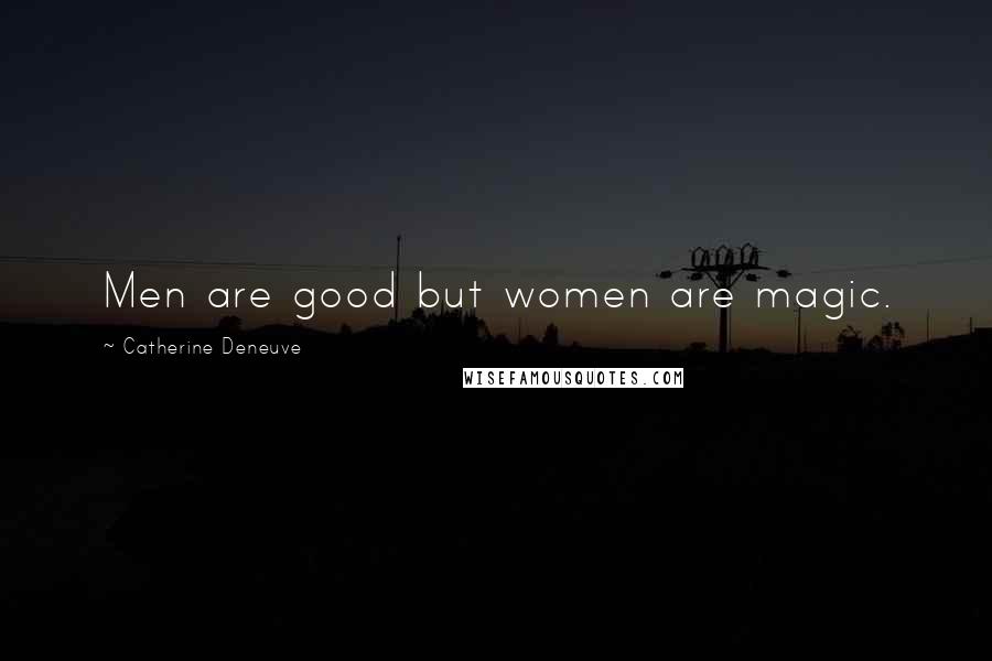 Catherine Deneuve Quotes: Men are good but women are magic.