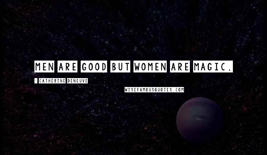 Catherine Deneuve Quotes: Men are good but women are magic.