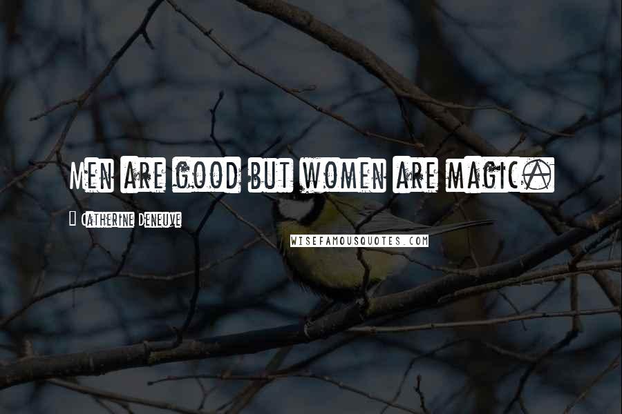 Catherine Deneuve Quotes: Men are good but women are magic.