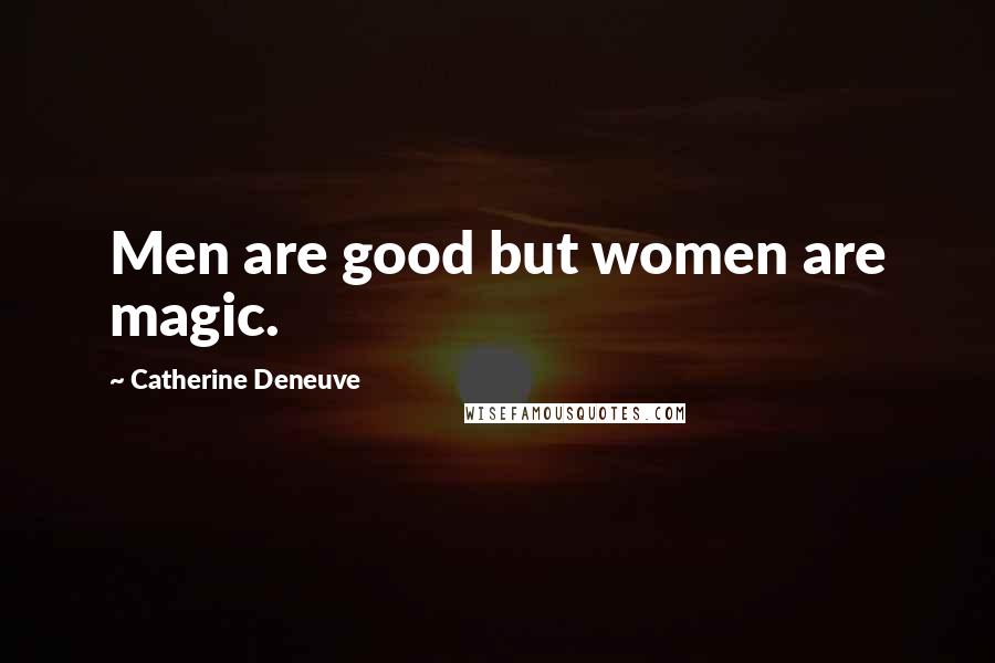 Catherine Deneuve Quotes: Men are good but women are magic.