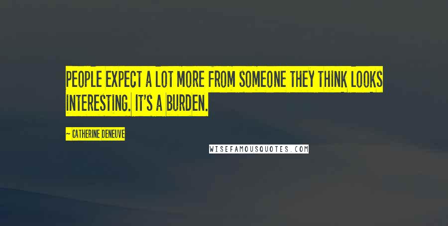 Catherine Deneuve Quotes: People expect a lot more from someone they think looks interesting. It's a burden.