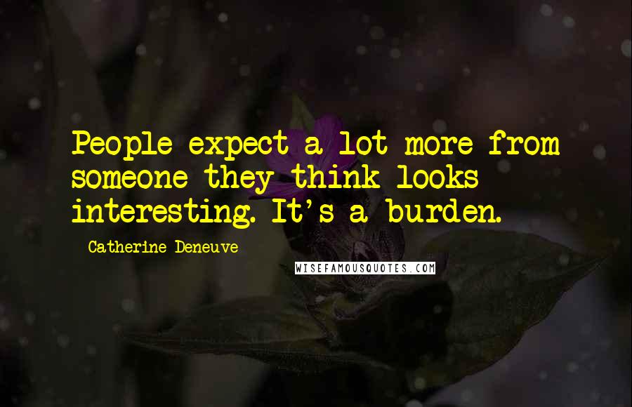 Catherine Deneuve Quotes: People expect a lot more from someone they think looks interesting. It's a burden.
