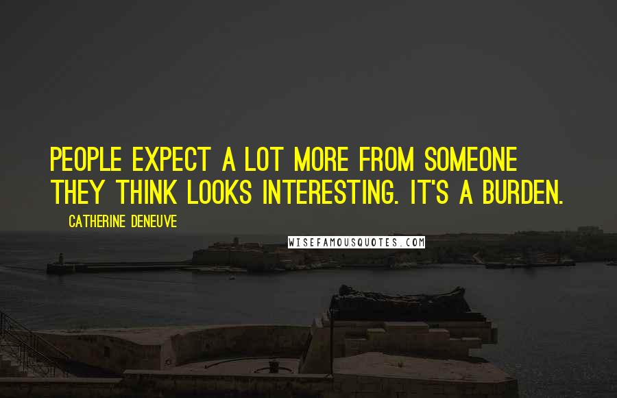 Catherine Deneuve Quotes: People expect a lot more from someone they think looks interesting. It's a burden.