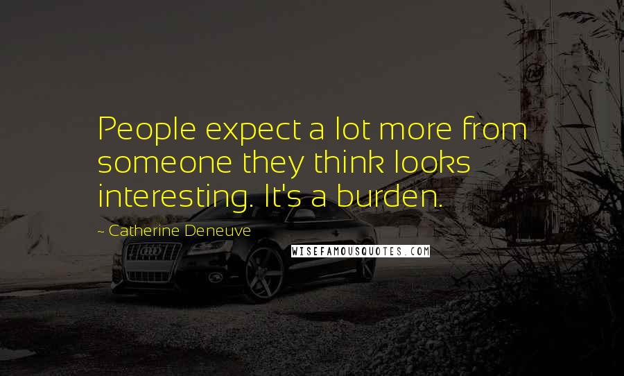 Catherine Deneuve Quotes: People expect a lot more from someone they think looks interesting. It's a burden.