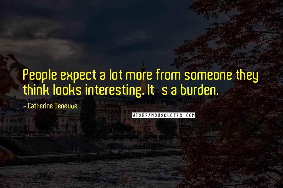 Catherine Deneuve Quotes: People expect a lot more from someone they think looks interesting. It's a burden.