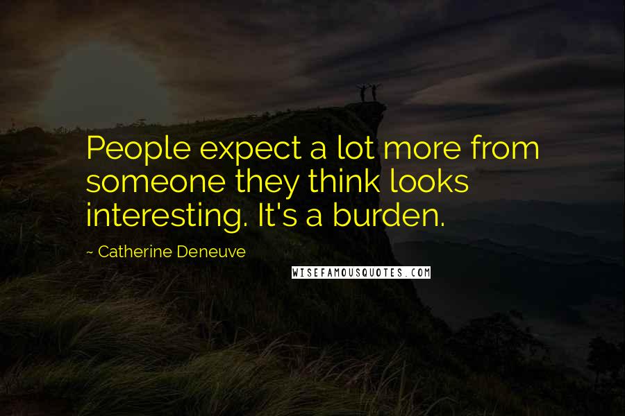 Catherine Deneuve Quotes: People expect a lot more from someone they think looks interesting. It's a burden.