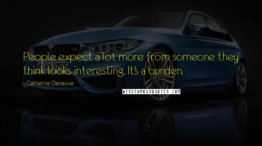 Catherine Deneuve Quotes: People expect a lot more from someone they think looks interesting. It's a burden.