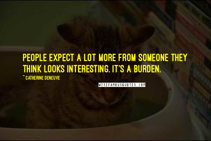 Catherine Deneuve Quotes: People expect a lot more from someone they think looks interesting. It's a burden.