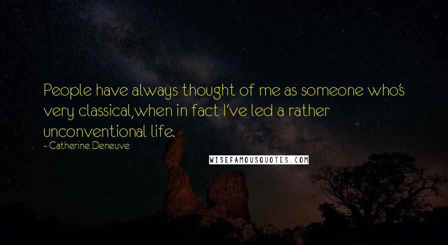 Catherine Deneuve Quotes: People have always thought of me as someone who's very classical,when in fact I've led a rather unconventional life.