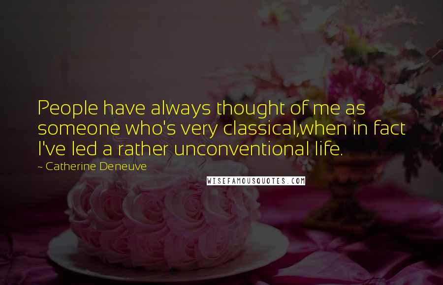 Catherine Deneuve Quotes: People have always thought of me as someone who's very classical,when in fact I've led a rather unconventional life.