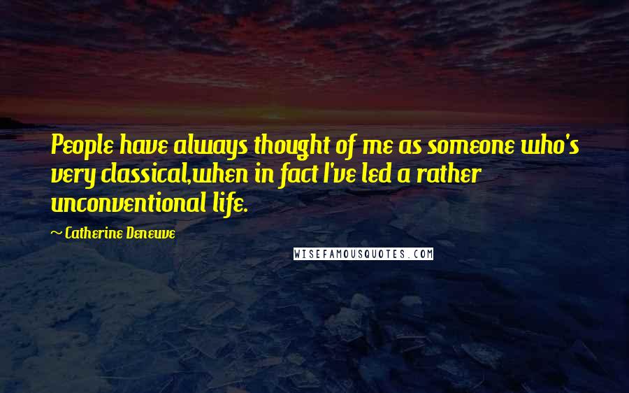 Catherine Deneuve Quotes: People have always thought of me as someone who's very classical,when in fact I've led a rather unconventional life.