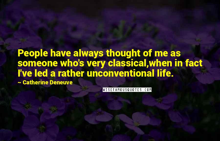 Catherine Deneuve Quotes: People have always thought of me as someone who's very classical,when in fact I've led a rather unconventional life.