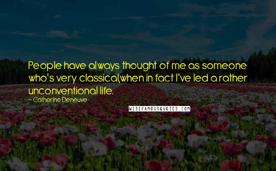 Catherine Deneuve Quotes: People have always thought of me as someone who's very classical,when in fact I've led a rather unconventional life.