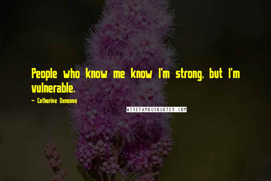 Catherine Deneuve Quotes: People who know me know I'm strong, but I'm vulnerable.