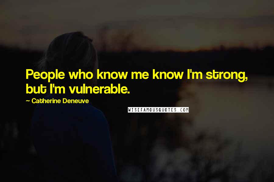 Catherine Deneuve Quotes: People who know me know I'm strong, but I'm vulnerable.