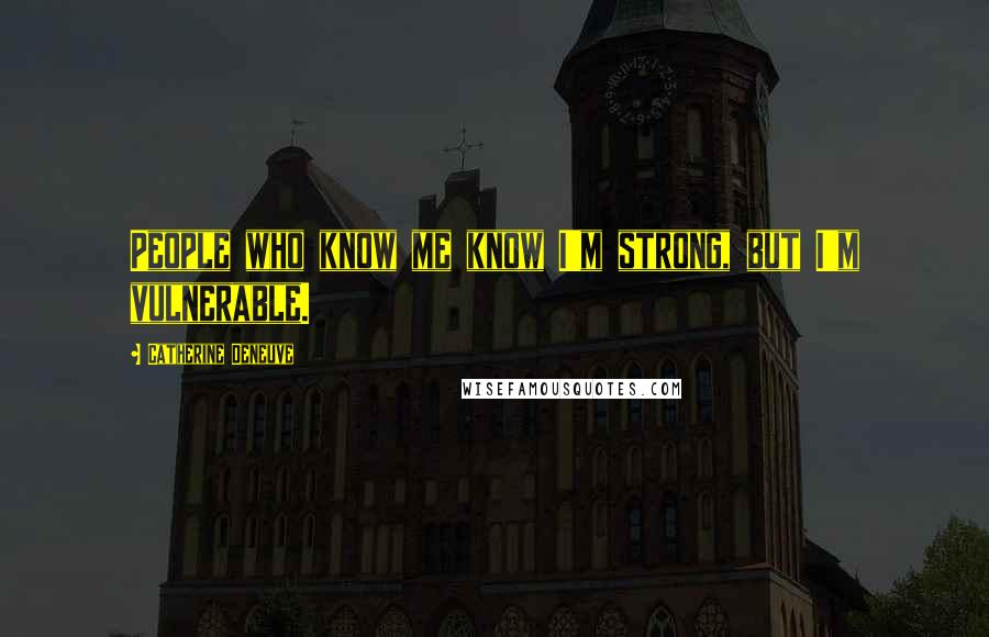 Catherine Deneuve Quotes: People who know me know I'm strong, but I'm vulnerable.