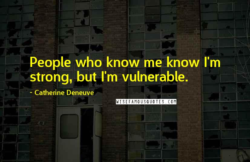 Catherine Deneuve Quotes: People who know me know I'm strong, but I'm vulnerable.