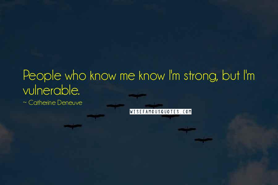 Catherine Deneuve Quotes: People who know me know I'm strong, but I'm vulnerable.