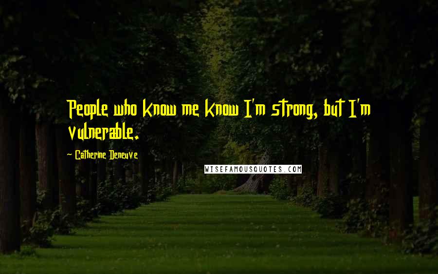 Catherine Deneuve Quotes: People who know me know I'm strong, but I'm vulnerable.