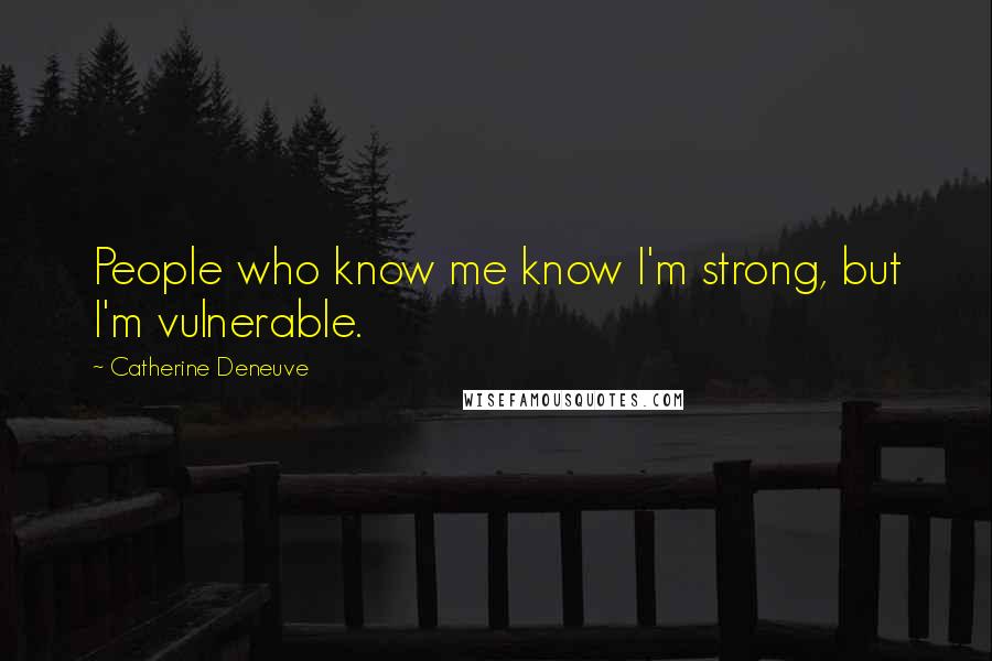 Catherine Deneuve Quotes: People who know me know I'm strong, but I'm vulnerable.