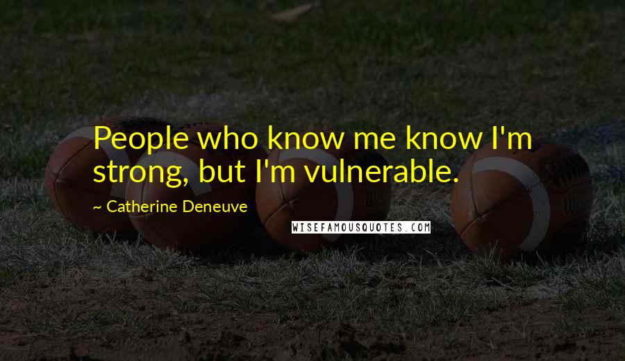 Catherine Deneuve Quotes: People who know me know I'm strong, but I'm vulnerable.