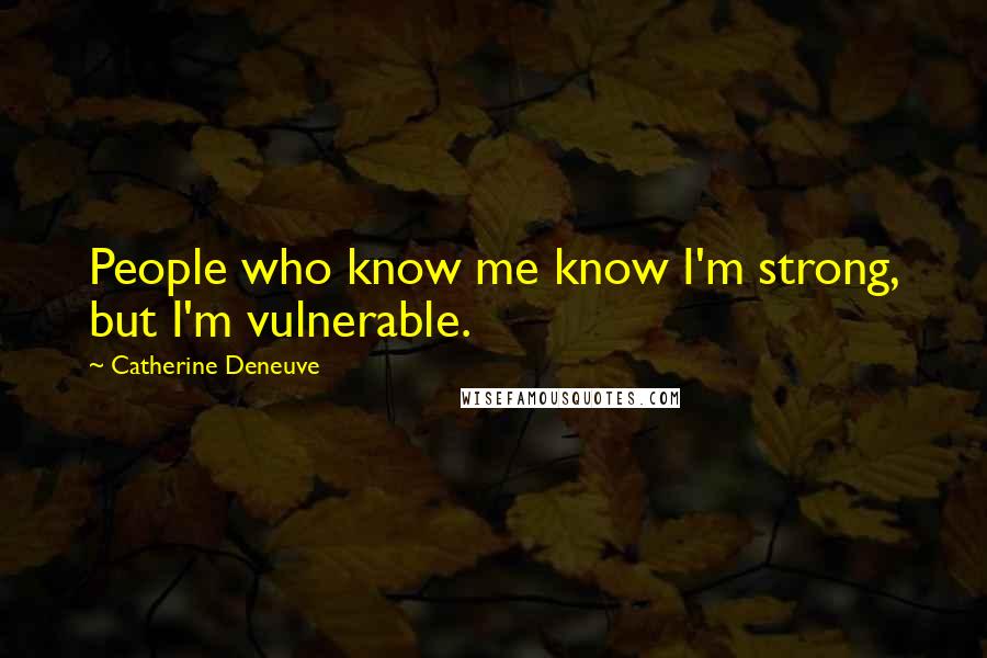 Catherine Deneuve Quotes: People who know me know I'm strong, but I'm vulnerable.