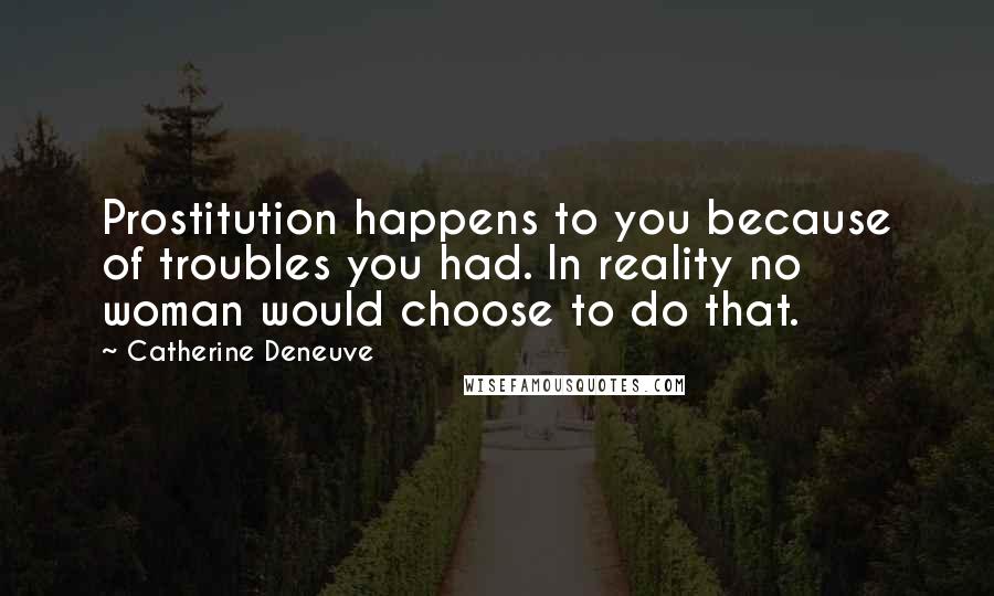 Catherine Deneuve Quotes: Prostitution happens to you because of troubles you had. In reality no woman would choose to do that.