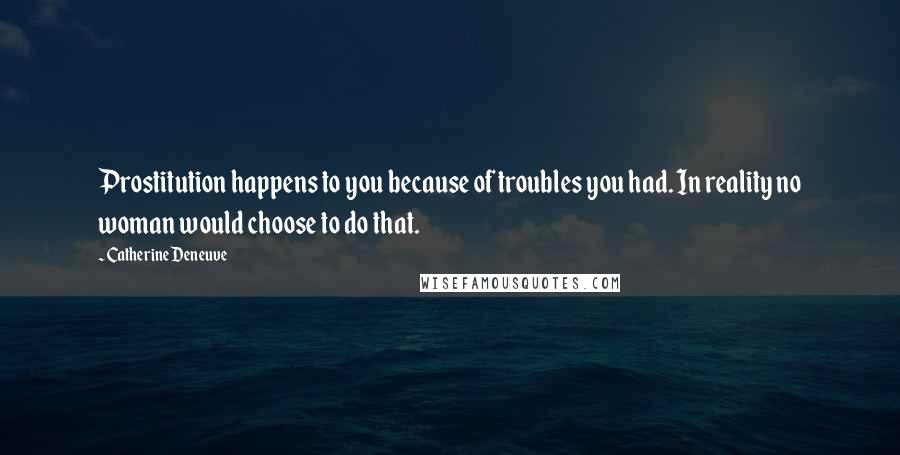 Catherine Deneuve Quotes: Prostitution happens to you because of troubles you had. In reality no woman would choose to do that.