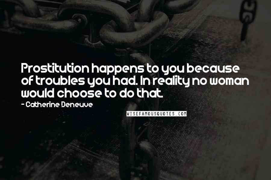 Catherine Deneuve Quotes: Prostitution happens to you because of troubles you had. In reality no woman would choose to do that.