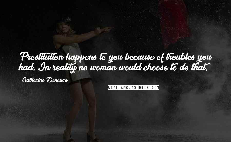 Catherine Deneuve Quotes: Prostitution happens to you because of troubles you had. In reality no woman would choose to do that.