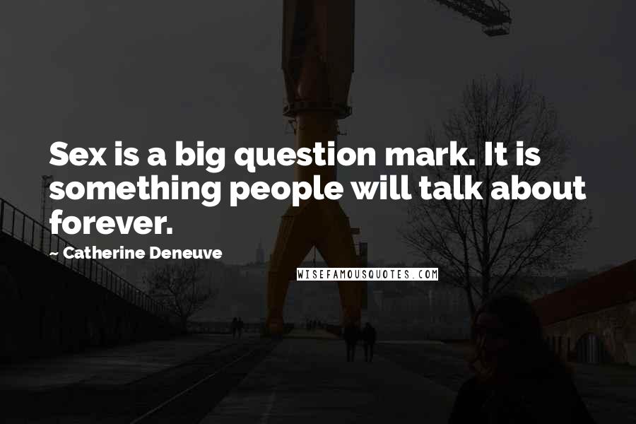 Catherine Deneuve Quotes: Sex is a big question mark. It is something people will talk about forever.