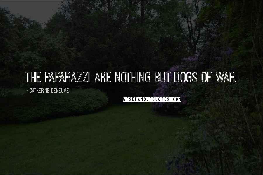 Catherine Deneuve Quotes: The paparazzi are nothing but dogs of war.