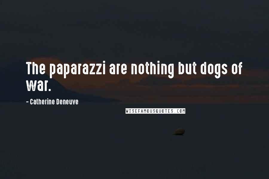 Catherine Deneuve Quotes: The paparazzi are nothing but dogs of war.