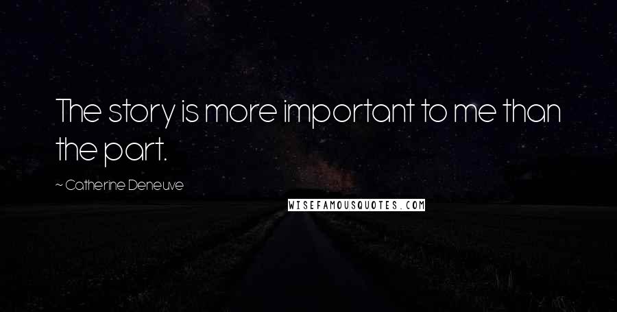 Catherine Deneuve Quotes: The story is more important to me than the part.