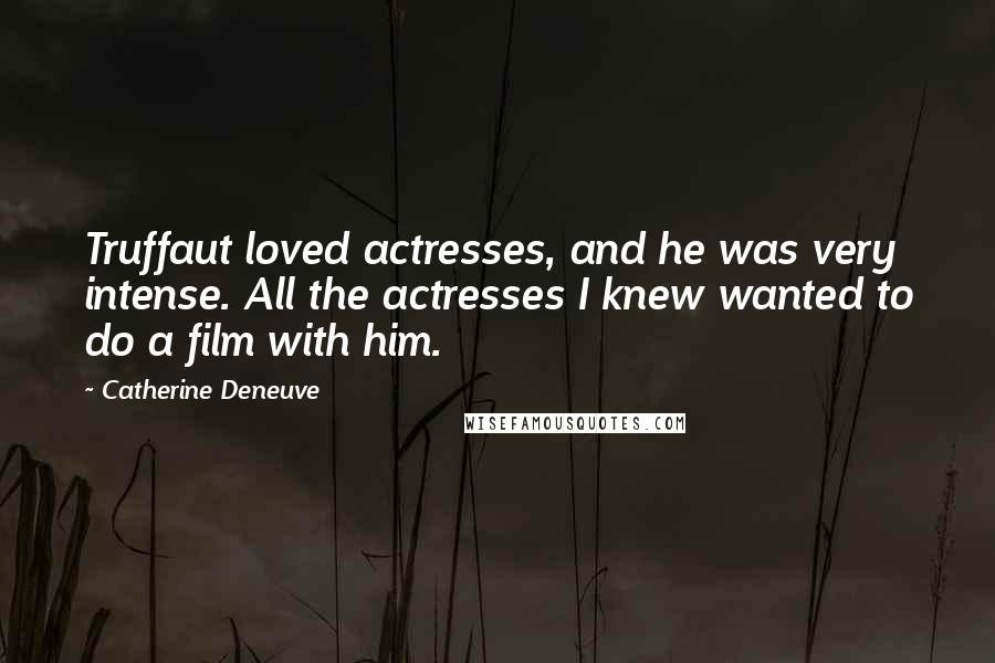 Catherine Deneuve Quotes: Truffaut loved actresses, and he was very intense. All the actresses I knew wanted to do a film with him.