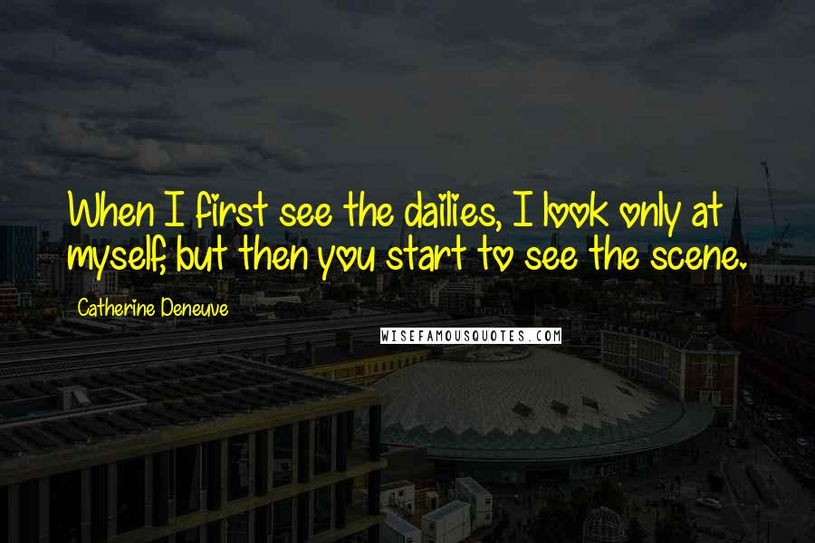 Catherine Deneuve Quotes: When I first see the dailies, I look only at myself, but then you start to see the scene.