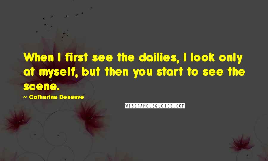 Catherine Deneuve Quotes: When I first see the dailies, I look only at myself, but then you start to see the scene.