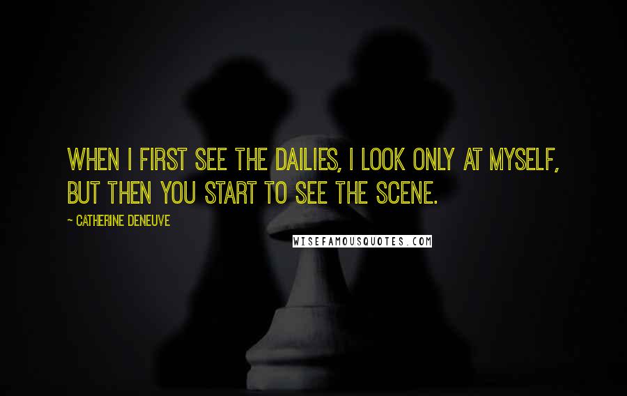 Catherine Deneuve Quotes: When I first see the dailies, I look only at myself, but then you start to see the scene.