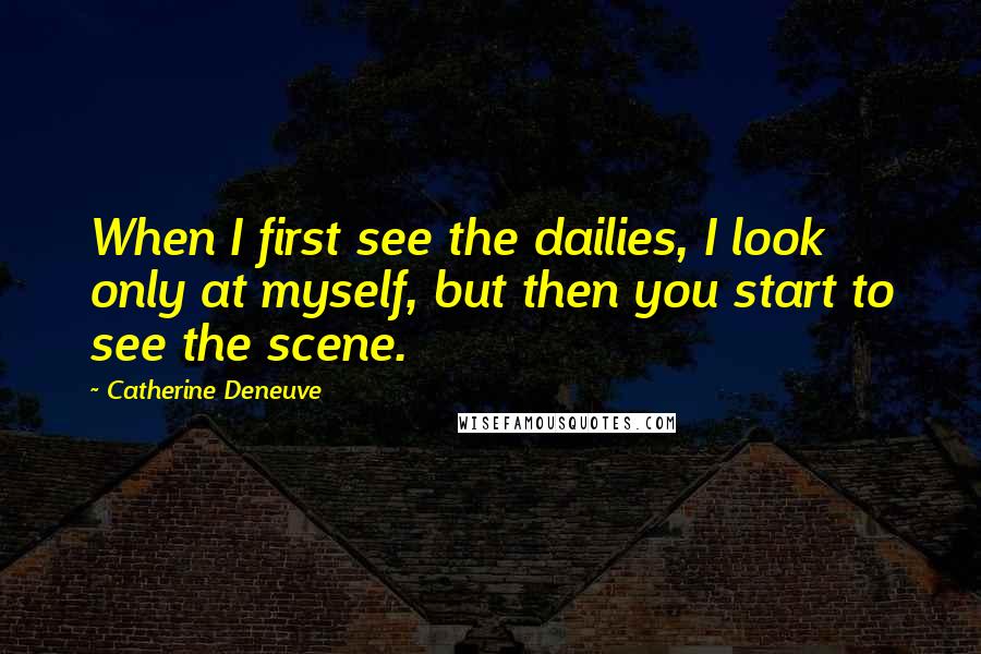 Catherine Deneuve Quotes: When I first see the dailies, I look only at myself, but then you start to see the scene.